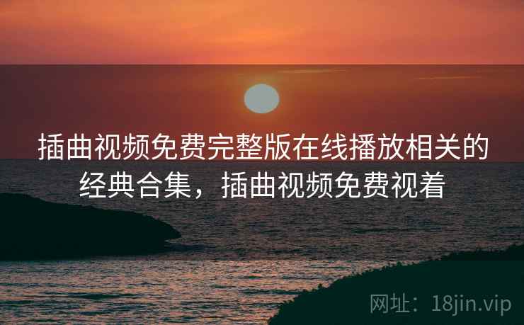 插曲视频免费完整版在线播放相关的经典合集,插曲视频免费视着 插曲视频免费完整版在线播放相关的经典合集,插曲视频免费视着