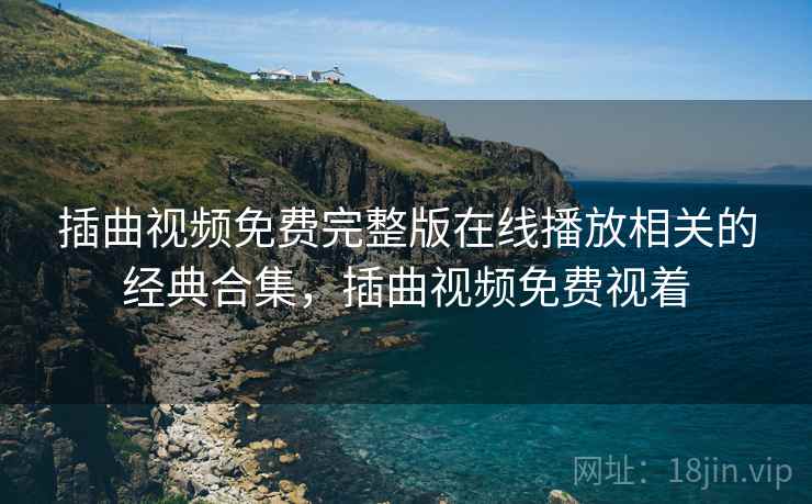插曲视频免费完整版在线播放相关的经典合集,插曲视频免费视着 插曲视频免费完整版在线播放相关的经典合集,插曲视频免费视着