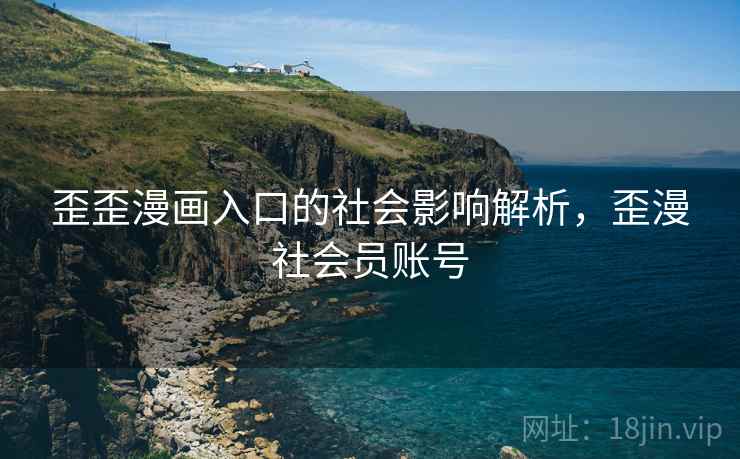 歪歪漫画入口的社会影响解析,歪漫社会员账号 歪歪漫画入口的社会影响解析,歪漫社会员账号