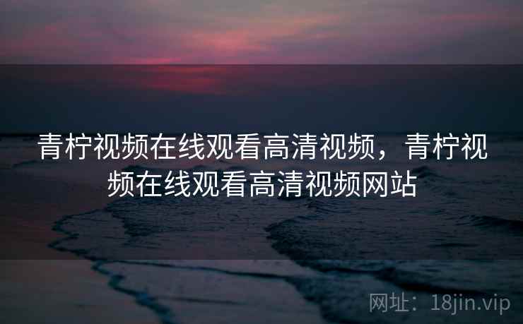 青柠视频在线观看高清视频,青柠视频在线观看高清视频网站 青柠视频在线观看高清视频,青柠视频在线观看高清视频网站