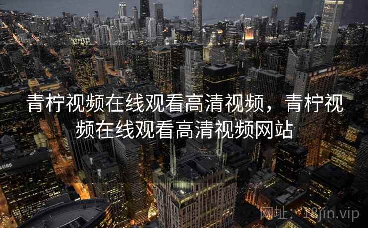 青柠视频在线观看高清视频,青柠视频在线观看高清视频网站 青柠视频在线观看高清视频,青柠视频在线观看高清视频网站