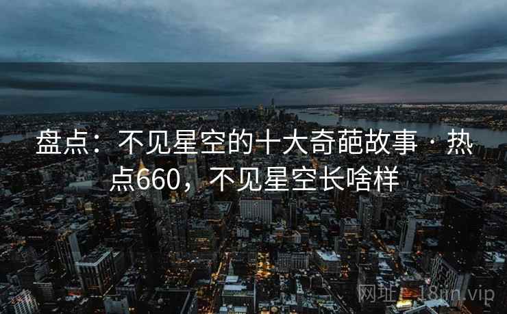 盘点:不见星空的十大奇葩故事 · 热点660,不见星空长啥样 盘点:不见星空的十大奇葩故事 · 热点660,不见星空长啥样