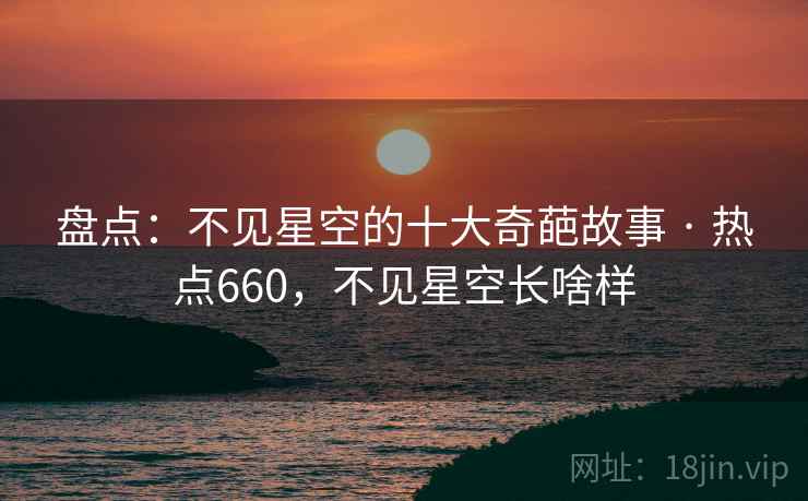 盘点:不见星空的十大奇葩故事 · 热点660,不见星空长啥样 盘点:不见星空的十大奇葩故事 · 热点660,不见星空长啥样