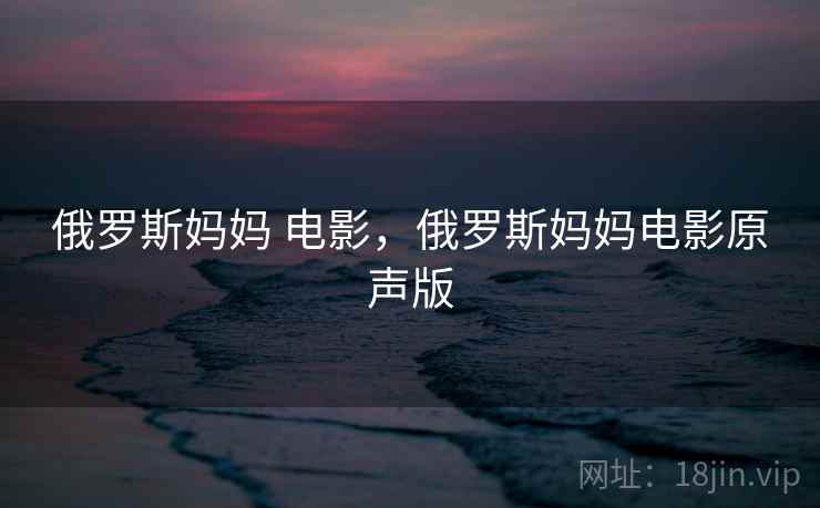 俄罗斯妈妈 电影,俄罗斯妈妈电影原声版 俄罗斯妈妈 电影,俄罗斯妈妈电影原声版