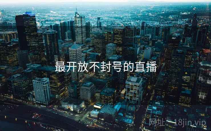 最开放不封号的直播 最开放不封号的直播