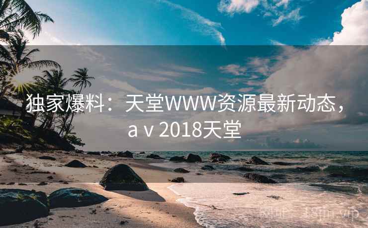 独家爆料:天堂WWW资源最新动态,aⅴ2018天堂 独家爆料:天堂WWW资源最新动态,aⅴ2018天堂