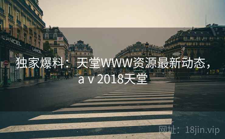 独家爆料:天堂WWW资源最新动态,aⅴ2018天堂 独家爆料:天堂WWW资源最新动态,aⅴ2018天堂