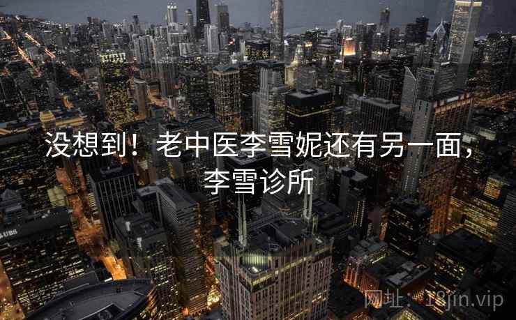 没想到!老中医李雪妮还有另一面,李雪诊所 没想到!老中医李雪妮还有另一面,李雪诊所
