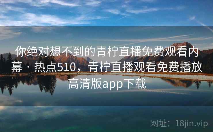 你绝对想不到的青柠直播免费观看内幕 · 热点510,青柠直播观看免费播放高清版app下载 你绝对想不到的青柠直播免费观看内幕 · 热点510,青柠直播观看免费播放高清版app下载