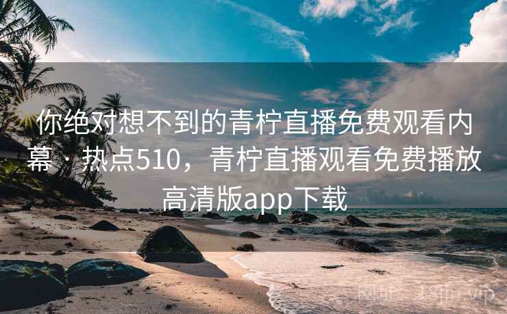 你绝对想不到的青柠直播免费观看内幕 · 热点510,青柠直播观看免费播放高清版app下载 你绝对想不到的青柠直播免费观看内幕 · 热点510,青柠直播观看免费播放高清版app下载
