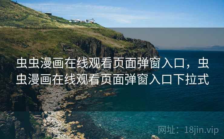 虫虫漫画在线观看页面弹窗入口,虫虫漫画在线观看页面弹窗入口下拉式 虫虫漫画在线观看页面弹窗入口,虫虫漫画在线观看页面弹窗入口下拉式