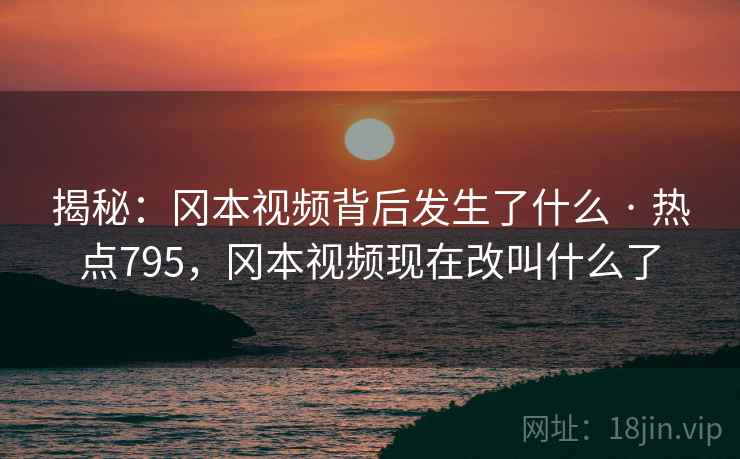 揭秘:冈本视频背后发生了什么 · 热点795,冈本视频现在改叫什么了 揭秘:冈本视频背后发生了什么 · 热点795,冈本视频现在改叫什么了