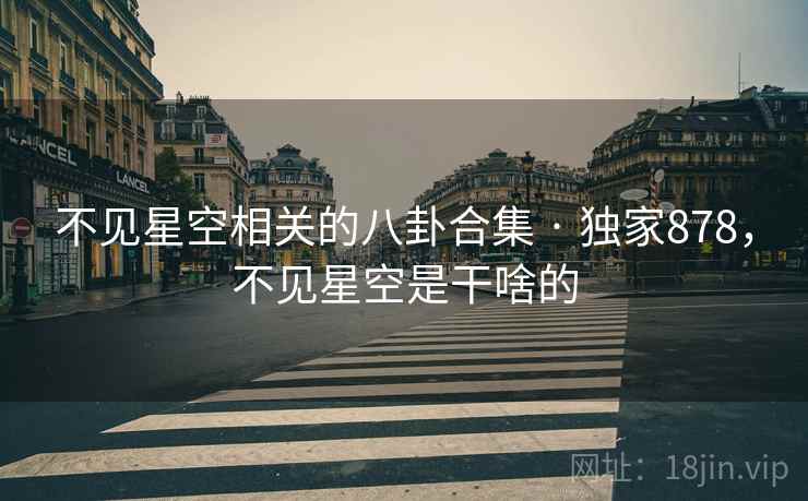 不见星空相关的八卦合集 · 独家878,不见星空是干啥的 不见星空相关的八卦合集 · 独家878,不见星空是干啥的