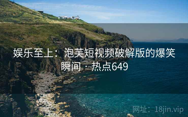 娱乐至上:泡芙短视频破解版的爆笑瞬间 · 热点649 娱乐至上:泡芙短视频破解版的爆笑瞬间 · 热点649