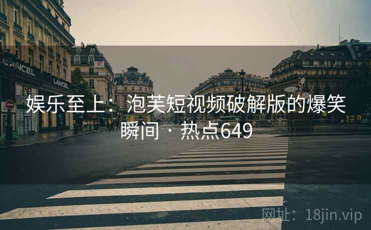 娱乐至上:泡芙短视频破解版的爆笑瞬间 · 热点649 娱乐至上:泡芙短视频破解版的爆笑瞬间 · 热点649