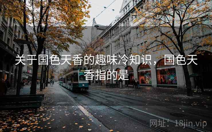 关于国色天香的趣味冷知识,国色天香指的是 关于国色天香的趣味冷知识,国色天香指的是