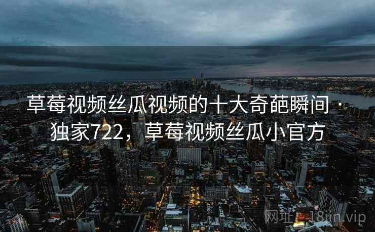 草莓视频丝瓜视频的十大奇葩瞬间 · 独家722,草莓视频丝瓜小官方 草莓视频丝瓜视频的十大奇葩瞬间 · 独家722,草莓视频丝瓜小官方