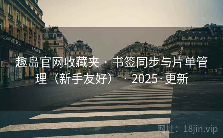 趣岛官网收藏夹 · 书签同步与片单管理(新手友好) · 2025·更新 趣岛官网收藏夹 · 书签同步与片单管理(新手友好) · 2025·更新