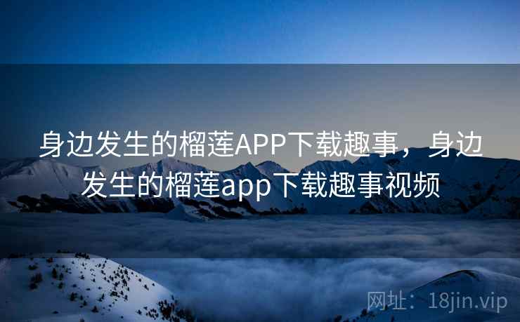 身边发生的榴莲APP下载趣事,身边发生的榴莲app下载趣事视频 身边发生的榴莲APP下载趣事,身边发生的榴莲app下载趣事视频