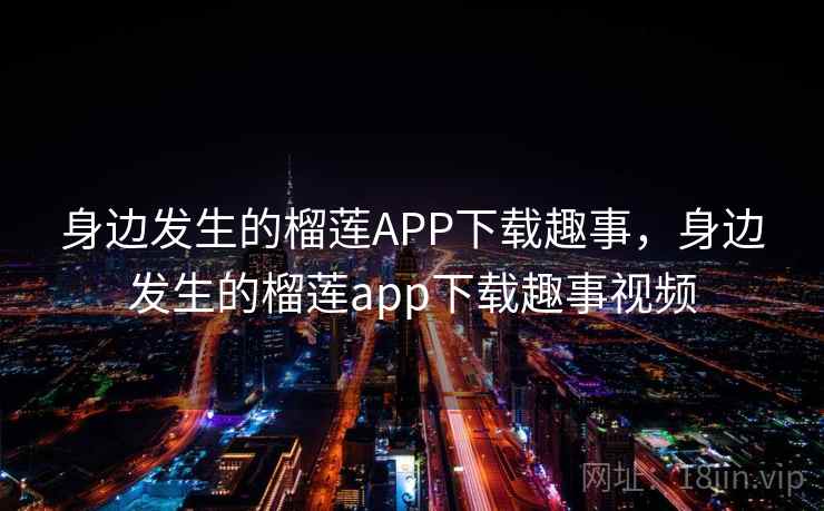 身边发生的榴莲APP下载趣事,身边发生的榴莲app下载趣事视频 身边发生的榴莲APP下载趣事,身边发生的榴莲app下载趣事视频