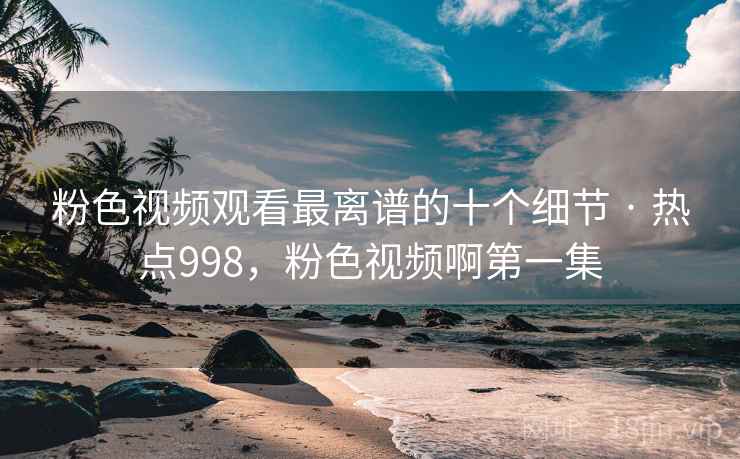 粉色视频观看最离谱的十个细节 · 热点998,粉色视频啊第一集 粉色视频观看最离谱的十个细节 · 热点998,粉色视频啊第一集