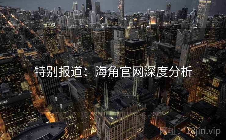 特别报道:海角官网深度分析 特别报道:海角官网深度分析