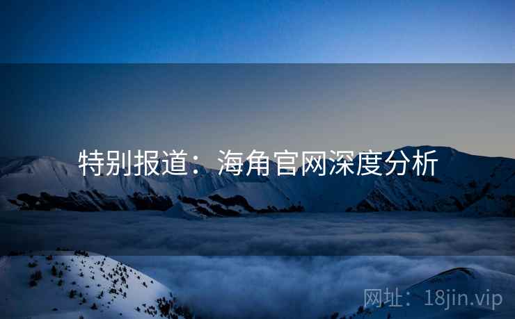 特别报道:海角官网深度分析 特别报道:海角官网深度分析