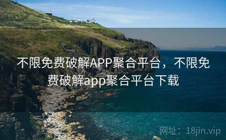 不限免费破解APP聚合平台,不限免费破解app聚合平台下载 不限免费破解APP聚合平台,不限免费破解app聚合平台下载