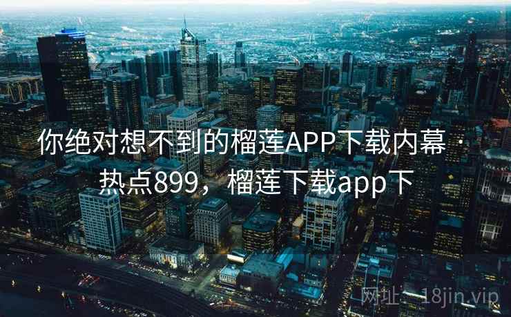 你绝对想不到的榴莲APP下载内幕 · 热点899,榴莲下载app下 你绝对想不到的榴莲APP下载内幕 · 热点899,榴莲下载app下