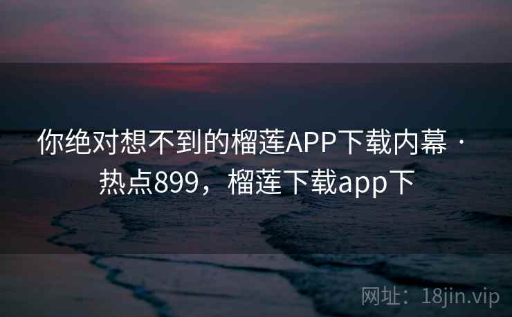 你绝对想不到的榴莲APP下载内幕 · 热点899,榴莲下载app下 你绝对想不到的榴莲APP下载内幕 · 热点899,榴莲下载app下