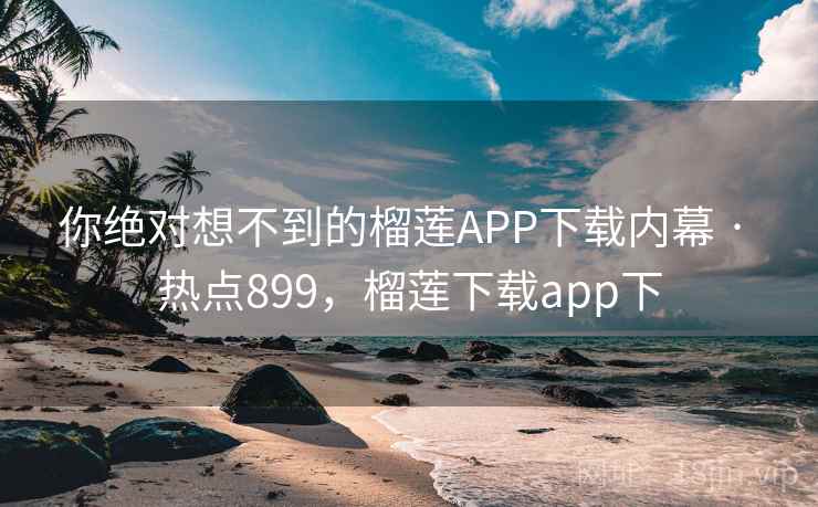你绝对想不到的榴莲APP下载内幕 · 热点899,榴莲下载app下 你绝对想不到的榴莲APP下载内幕 · 热点899,榴莲下载app下