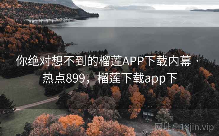 你绝对想不到的榴莲APP下载内幕 · 热点899,榴莲下载app下 你绝对想不到的榴莲APP下载内幕 · 热点899,榴莲下载app下