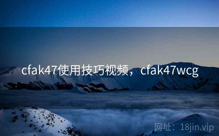 cfak47使用技巧视频,cfak47wcg cfak47使用技巧视频,cfak47wcg