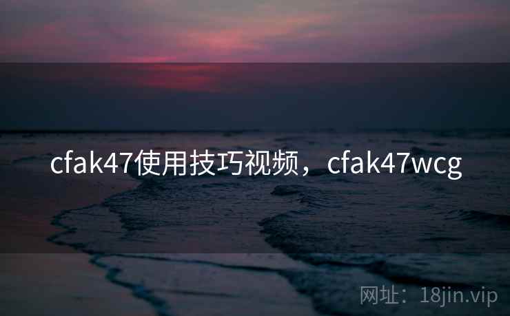cfak47使用技巧视频,cfak47wcg cfak47使用技巧视频,cfak47wcg