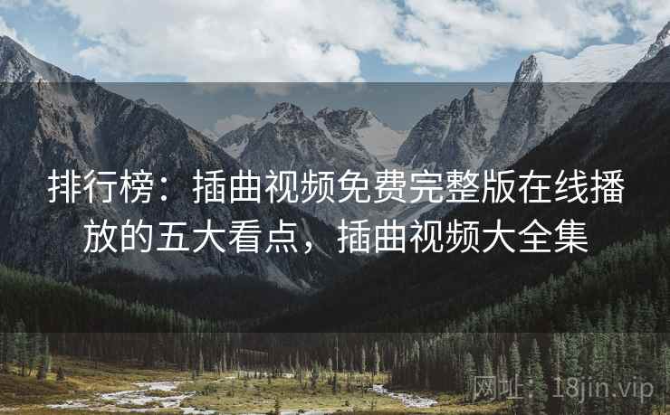 排行榜:插曲视频免费完整版在线播放的五大看点,插曲视频大全集 排行榜:插曲视频免费完整版在线播放的五大看点,插曲视频大全集