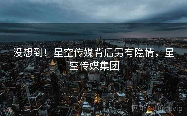 没想到!星空传媒背后另有隐情,星空传媒集团 没想到!星空传媒背后另有隐情,星空传媒集团