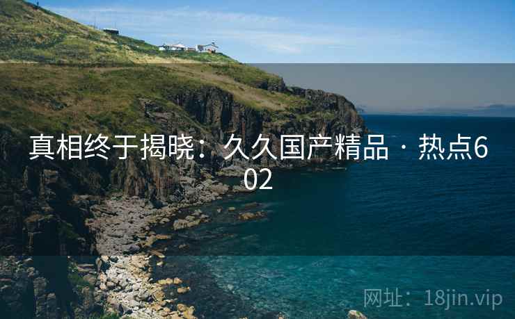 真相终于揭晓:久久国产精品 · 热点602 真相终于揭晓:久久国产精品 · 热点602