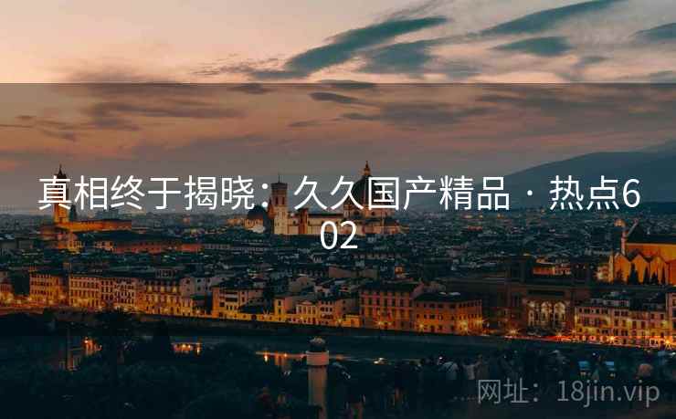 真相终于揭晓:久久国产精品 · 热点602 真相终于揭晓:久久国产精品 · 热点602
