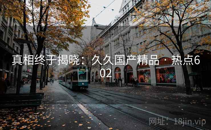 真相终于揭晓:久久国产精品 · 热点602 真相终于揭晓:久久国产精品 · 热点602