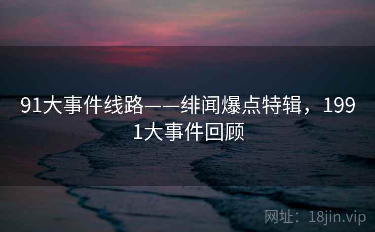 91大事件线路——绯闻爆点特辑,1991大事件回顾 91大事件线路——绯闻爆点特辑,1991大事件回顾
