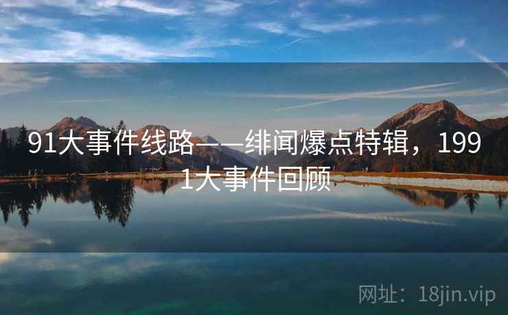 91大事件线路——绯闻爆点特辑,1991大事件回顾 91大事件线路——绯闻爆点特辑,1991大事件回顾
