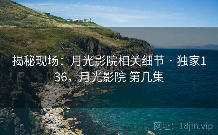 揭秘现场:月光影院相关细节 · 独家136,月光影院 第几集 揭秘现场:月光影院相关细节 · 独家136,月光影院 第几集