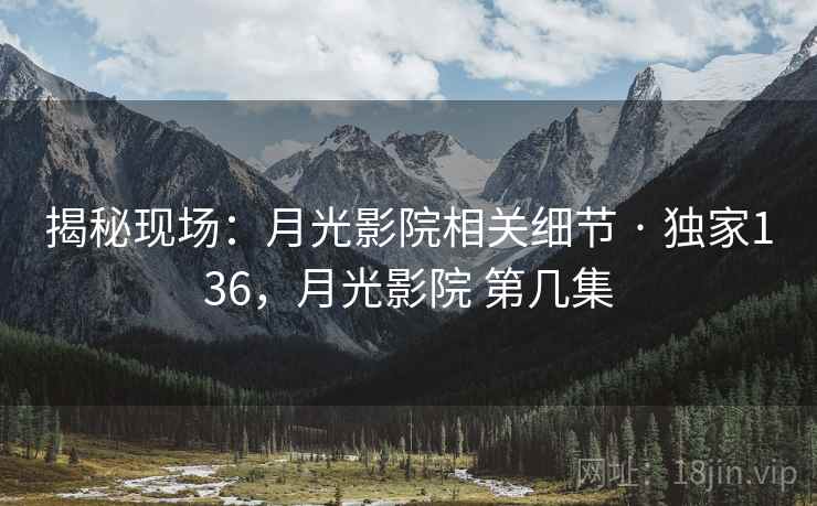 揭秘现场:月光影院相关细节 · 独家136,月光影院 第几集 揭秘现场:月光影院相关细节 · 独家136,月光影院 第几集