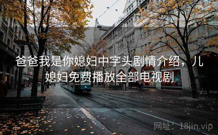 爸爸我是你媳妇中字头剧情介绍,儿媳妇免费播放全部电视剧 爸爸我是你媳妇中字头剧情介绍,儿媳妇免费播放全部电视剧