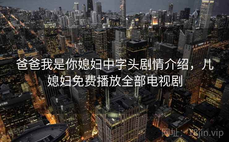 爸爸我是你媳妇中字头剧情介绍,儿媳妇免费播放全部电视剧 爸爸我是你媳妇中字头剧情介绍,儿媳妇免费播放全部电视剧