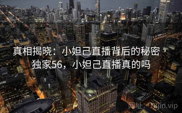真相揭晓:小妲己直播背后的秘密 · 独家56,小妲己直播真的吗 真相揭晓:小妲己直播背后的秘密 · 独家56,小妲己直播真的吗