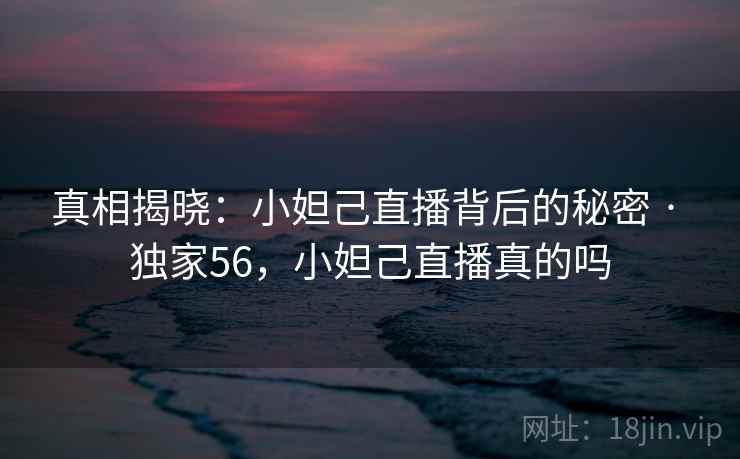 真相揭晓:小妲己直播背后的秘密 · 独家56,小妲己直播真的吗 真相揭晓:小妲己直播背后的秘密 · 独家56,小妲己直播真的吗