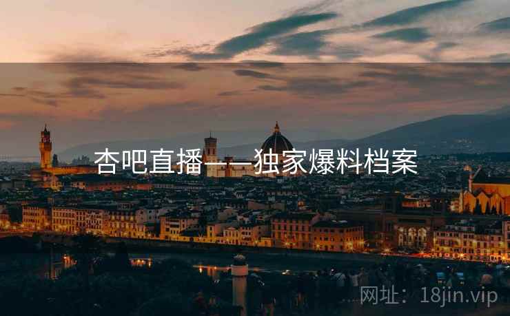 杏吧直播——独家爆料档案 杏吧直播——独家爆料档案