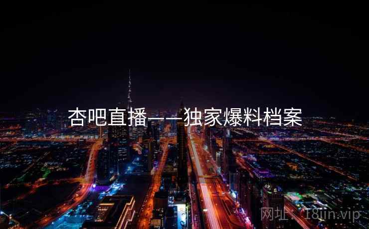 杏吧直播——独家爆料档案 杏吧直播——独家爆料档案