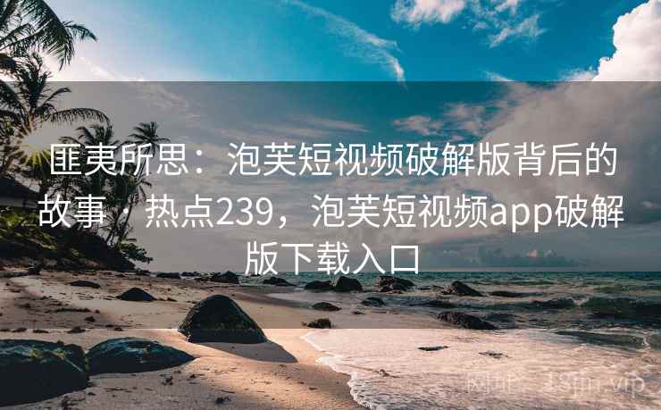 匪夷所思:泡芙短视频破解版背后的故事 · 热点239,泡芙短视频app破解版下载入口 匪夷所思:泡芙短视频破解版背后的故事 · 热点239,泡芙短视频app破解版下载入口